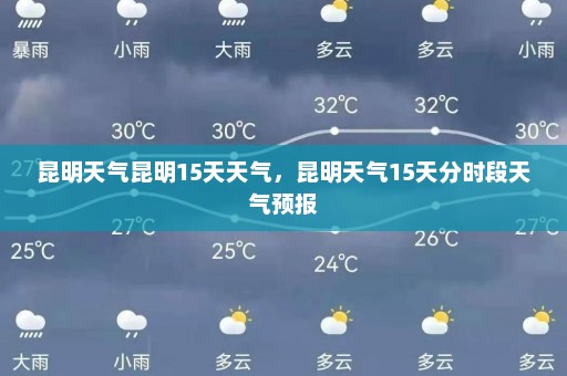 昆明天气昆明15天天气	，昆明天气15天分时段天气预报