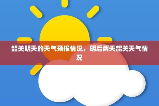 韶关明天的天气预报情况	，明后两天韶关天气情况