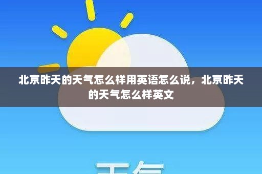 北京昨天的天气怎么样用英语怎么说	，北京昨天的天气怎么样英文