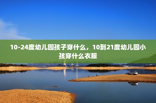 10-24度幼儿园孩子穿什么，10到21度幼儿园小孩穿什么衣服