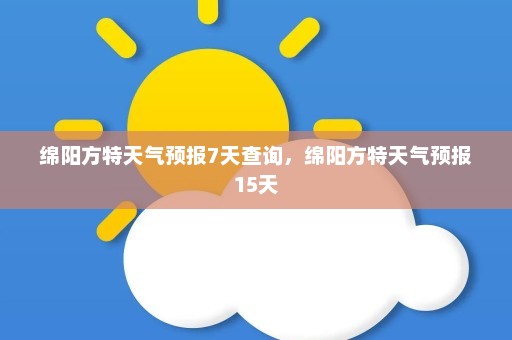 绵阳方特天气预报7天查询，绵阳方特天气预报15天