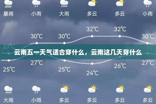 云南五一天气适合穿什么，云南这几天穿什么