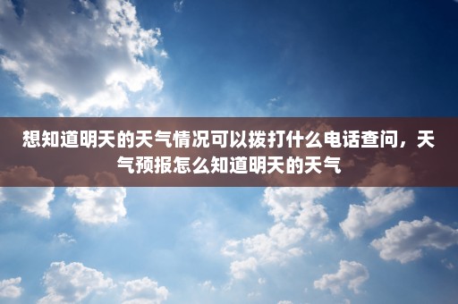 想知道明天的天气情况可以拨打什么电话查问	，天气预报怎么知道明天的天气