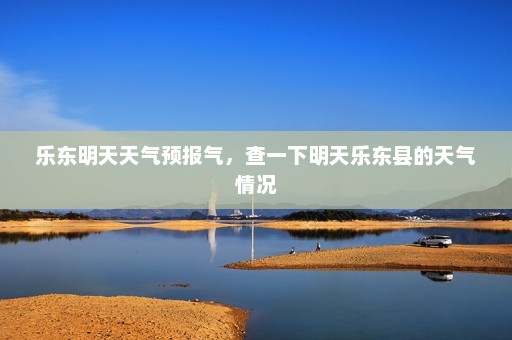 乐东明天天气预报气，查一下明天乐东县的天气情况