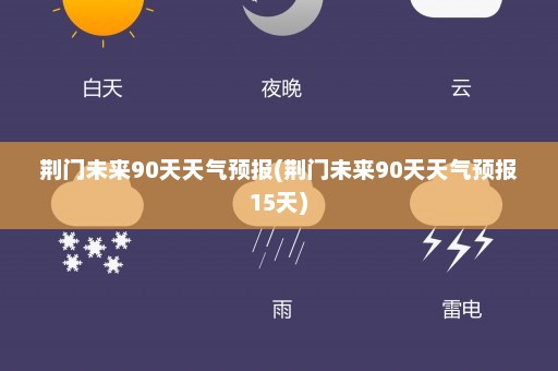 荆门未来90天天气预报(荆门未来90天天气预报15天)