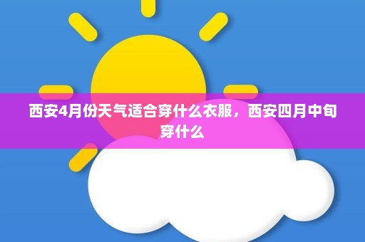 西安4月份天气适合穿什么衣服	，西安四月中旬穿什么