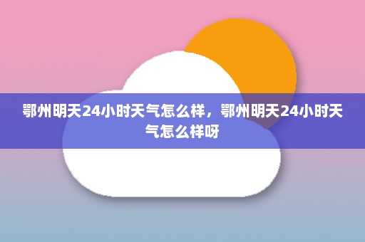 鄂州明天24小时天气怎么样	，鄂州明天24小时天气怎么样呀