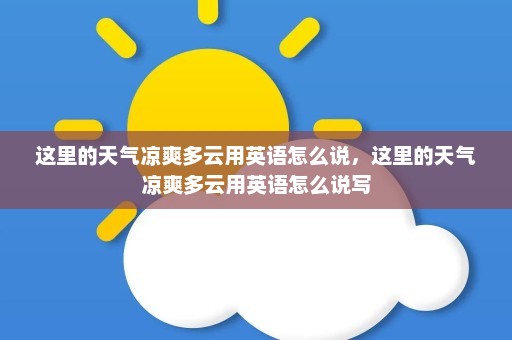 这里的天气凉爽多云用英语怎么说	，这里的天气凉爽多云用英语怎么说写