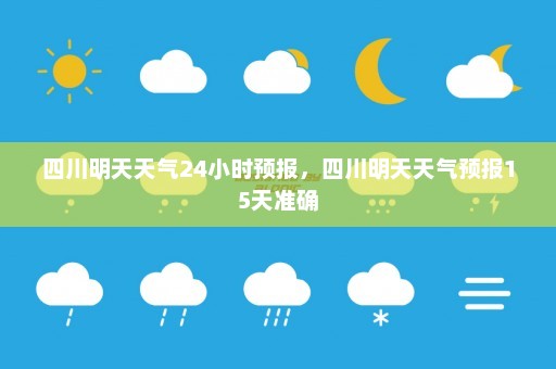 四川明天天气24小时预报	，四川明天天气预报15天准确