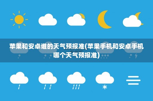 苹果和安卓谁的天气预报准(苹果手机和安卓手机哪个天气预报准)