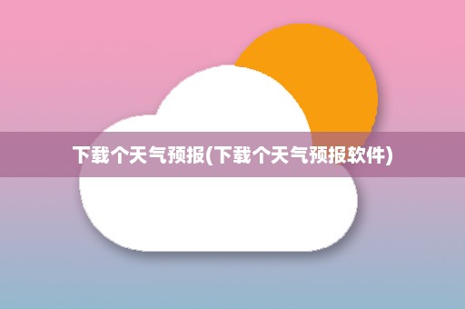 下载个天气预报(下载个天气预报软件)