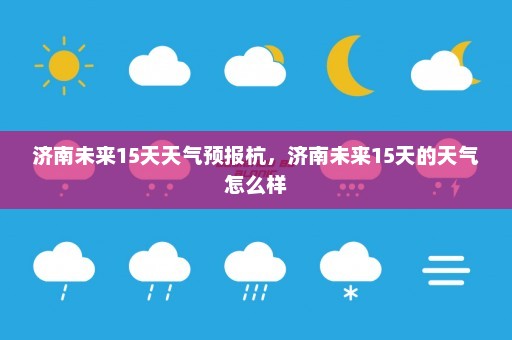 济南未来15天天气预报杭，济南未来15天的天气怎么样