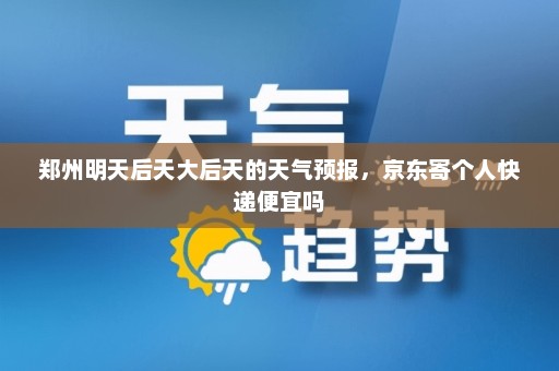 郑州明天后天大后天的天气预报，京东寄个人快递便宜吗