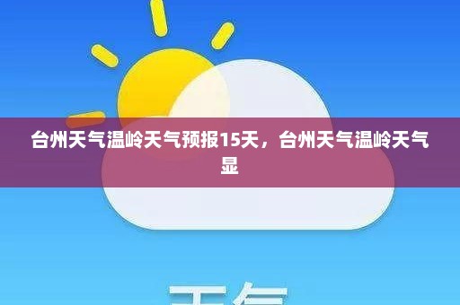 台州天气温岭天气预报15天	，台州天气温岭天气显