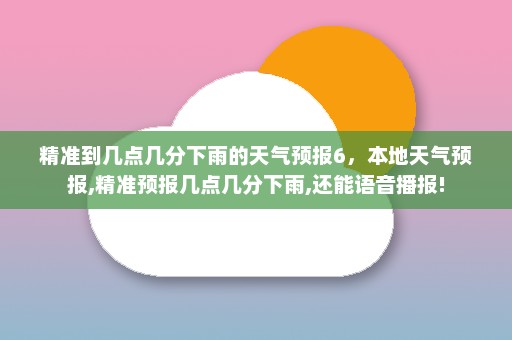 精准到几点几分下雨的天气预报6	，本地天气预报,精准预报几点几分下雨,还能语音播报!