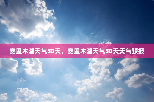 赛里木湖天气30天	，赛里木湖天气30天天气预报