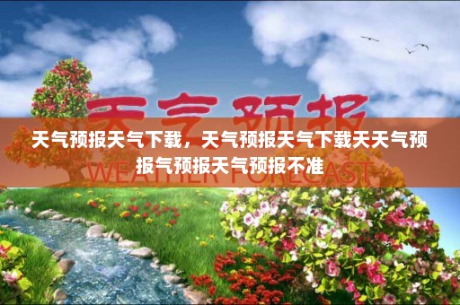 天气预报天气下载，天气预报天气下载天天气预报气预报天气预报不准