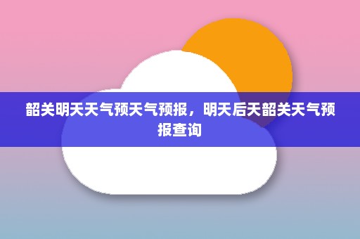 韶关明天天气预天气预报，明天后天韶关天气预报查询