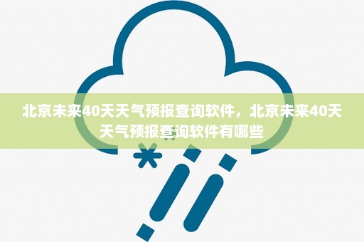 北京未来40天天气预报查询软件	，北京未来40天天气预报查询软件有哪些