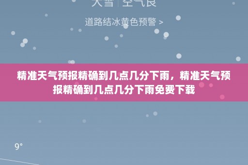 精准天气预报精确到几点几分下雨，精准天气预报精确到几点几分下雨免费下载