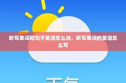 听写单词和句子英语怎么说	，听写单词的英语怎么写