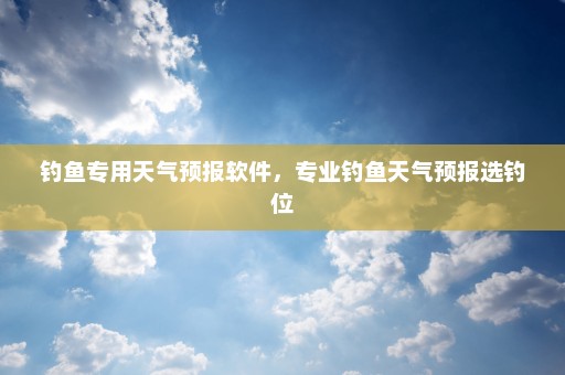 钓鱼专用天气预报软件	，专业钓鱼天气预报选钓位