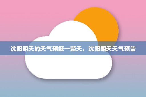 沈阳明天的天气预报一整天，沈阳明天天气预告