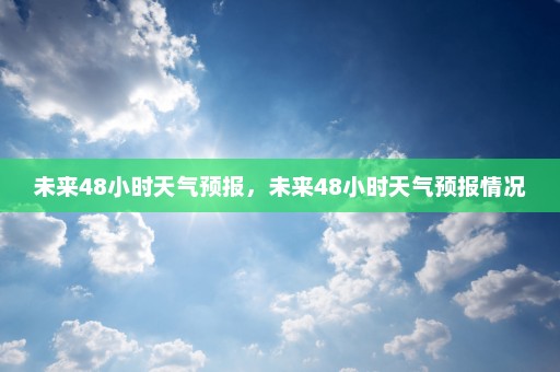 未来48小时天气预报，未来48小时天气预报情况