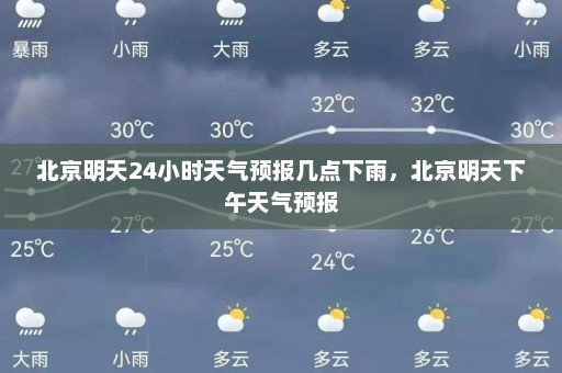 北京明天24小时天气预报几点下雨，北京明天下午天气预报