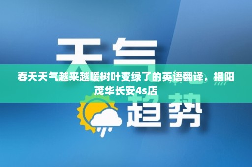 春天天气越来越暖树叶变绿了的英语翻译，揭阳茂华长安4s店