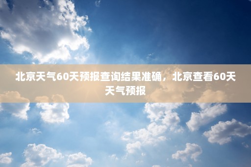 北京天气60天预报查询结果准确，北京查看60天天气预报