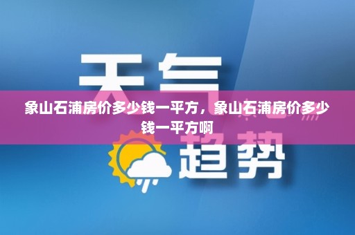 象山石浦房价多少钱一平方	，象山石浦房价多少钱一平方啊