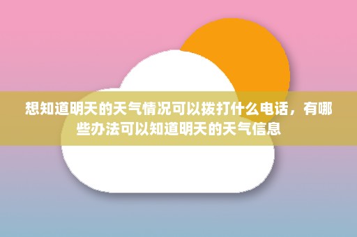 想知道明天的天气情况可以拨打什么电话	，有哪些办法可以知道明天的天气信息