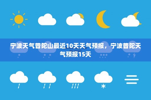 宁波天气普陀山最近10天天气预报	，宁波普陀天气预报15天