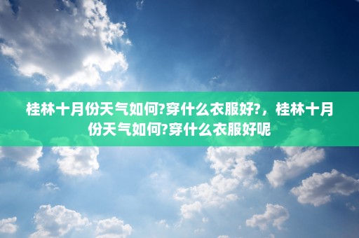 桂林十月份天气如何?穿什么衣服好?	，桂林十月份天气如何?穿什么衣服好呢