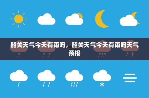 韶关天气今天有雨吗	，韶关天气今天有雨吗天气预报