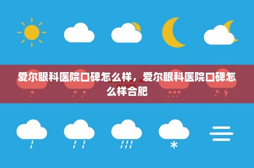 爱尔眼科医院口碑怎么样，爱尔眼科医院口碑怎么样合肥