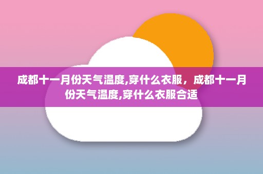 成都十一月份天气温度,穿什么衣服，成都十一月份天气温度,穿什么衣服合适