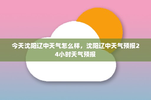 今天沈阳辽中天气怎么样	，沈阳辽中天气预报24小时天气预报