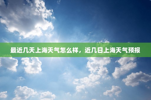 最近几天上海天气怎么样	，近几日上海天气预报