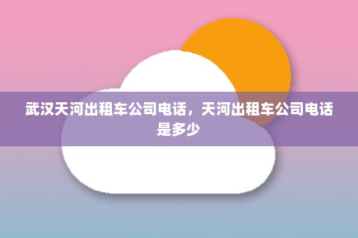 武汉天河出租车公司电话，天河出租车公司电话是多少