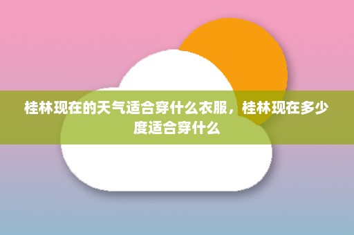 桂林现在的天气适合穿什么衣服，桂林现在多少度适合穿什么