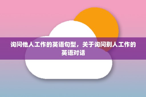 询问他人工作的英语句型，关于询问别人工作的英语对话