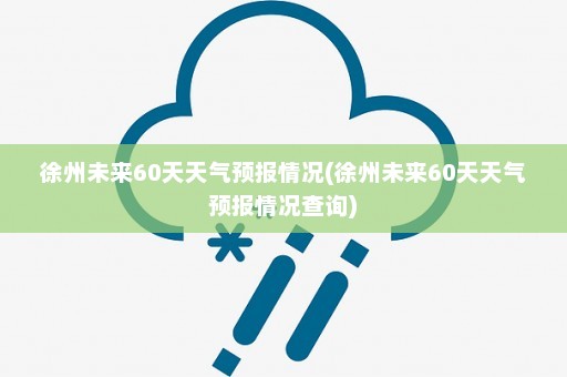 徐州未来60天天气预报情况(徐州未来60天天气预报情况查询)