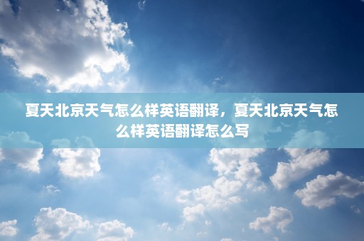 夏天北京天气怎么样英语翻译，夏天北京天气怎么样英语翻译怎么写