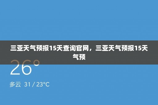 三亚天气预报15天查询官网	，三亚天气预报15天气预