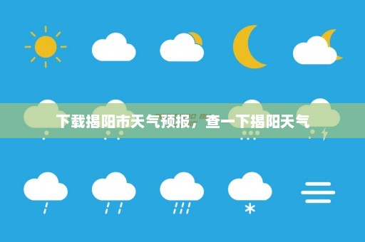 下载揭阳市天气预报，查一下揭阳天气