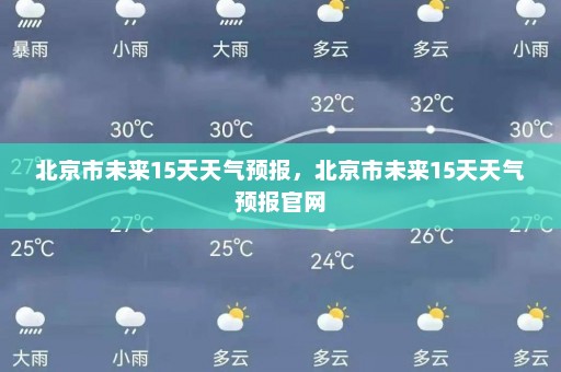 北京市未来15天天气预报	，北京市未来15天天气预报官网