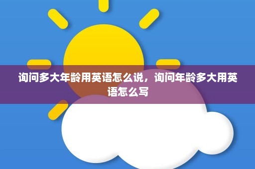 询问多大年龄用英语怎么说	，询问年龄多大用英语怎么写