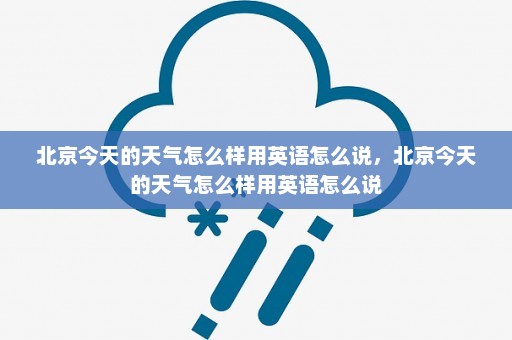 北京今天的天气怎么样用英语怎么说	，北京今天的天气怎么样用英语怎么说